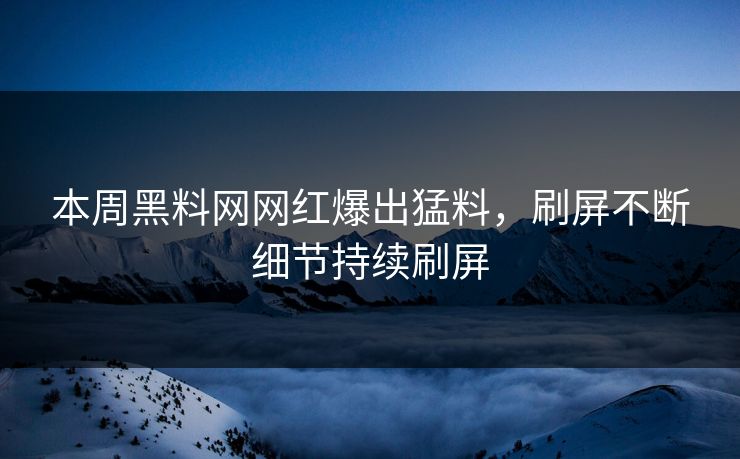 本周黑料网网红爆出猛料，刷屏不断细节持续刷屏