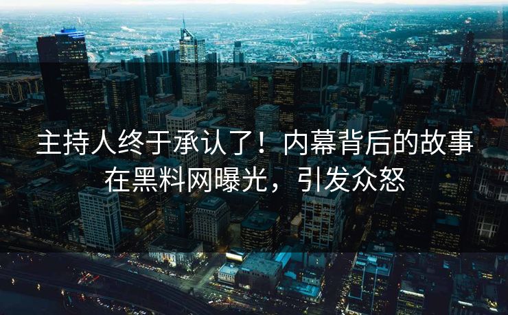 主持人终于承认了！内幕背后的故事在黑料网曝光，引发众怒