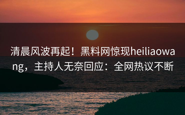 清晨风波再起！黑料网惊现heiliaowang，主持人无奈回应：全网热议不断