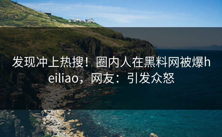 发现冲上热搜！圈内人在黑料网被爆heiliao，网友：引发众怒
