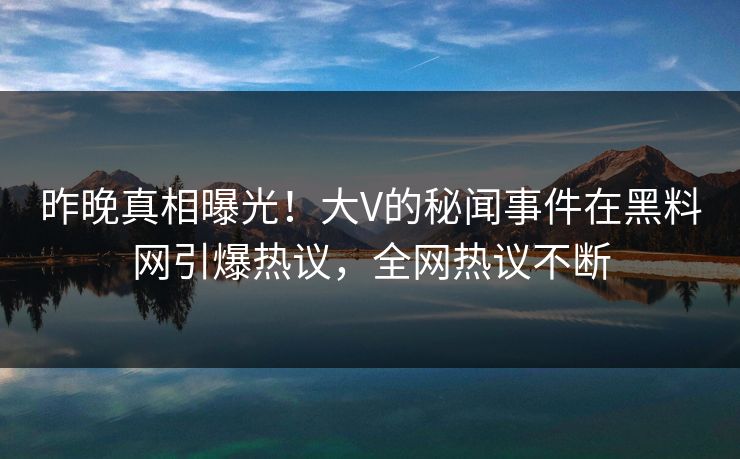 昨晚真相曝光！大V的秘闻事件在黑料网引爆热议，全网热议不断