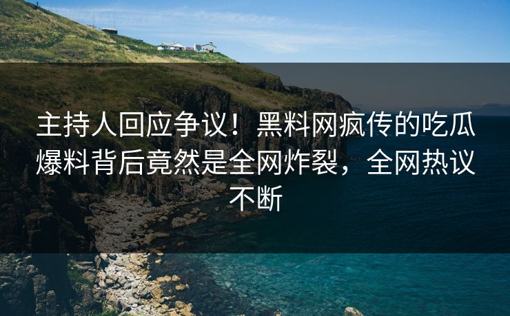 主持人回应争议！黑料网疯传的吃瓜爆料背后竟然是全网炸裂，全网热议不断
