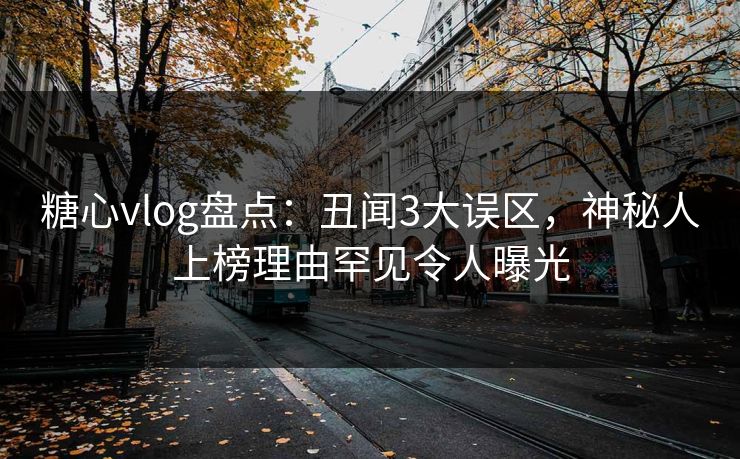 糖心vlog盘点：丑闻3大误区，神秘人上榜理由罕见令人曝光