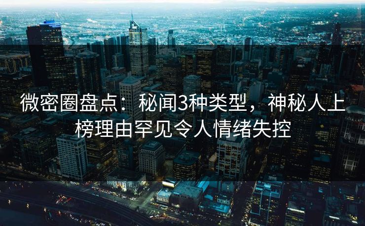 微密圈盘点：秘闻3种类型，神秘人上榜理由罕见令人情绪失控