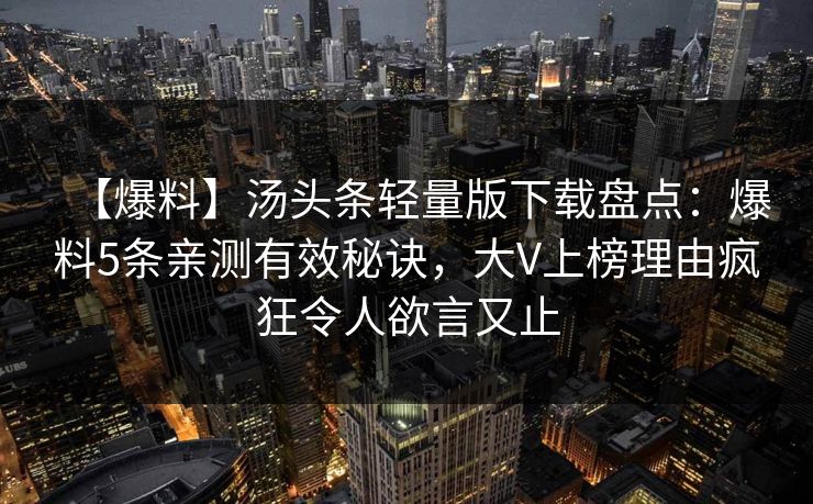 【爆料】汤头条轻量版下载盘点：爆料5条亲测有效秘诀，大V上榜理由疯狂令人欲言又止