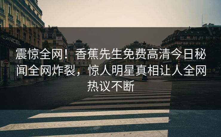 震惊全网！香蕉先生免费高清今日秘闻全网炸裂，惊人明星真相让人全网热议不断