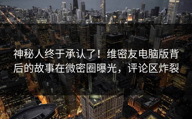 神秘人终于承认了！维密友电脑版背后的故事在微密圈曝光，评论区炸裂