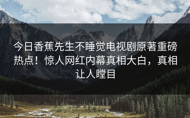 今日香蕉先生不睡觉电视剧原著重磅热点！惊人网红内幕真相大白，真相让人瞠目