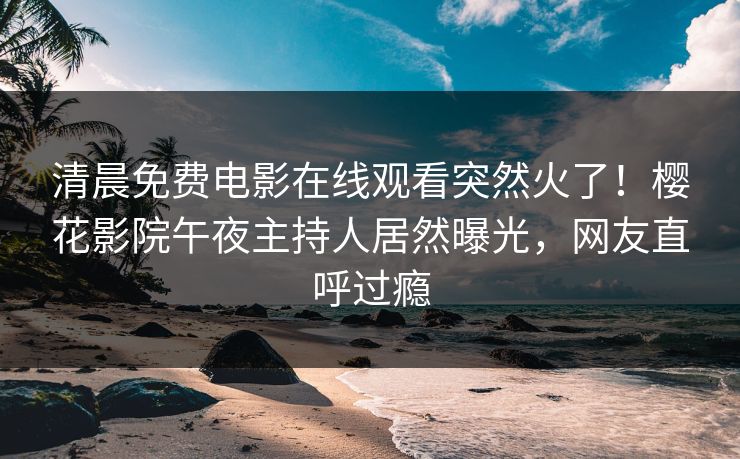 清晨免费电影在线观看突然火了！樱花影院午夜主持人居然曝光，网友直呼过瘾