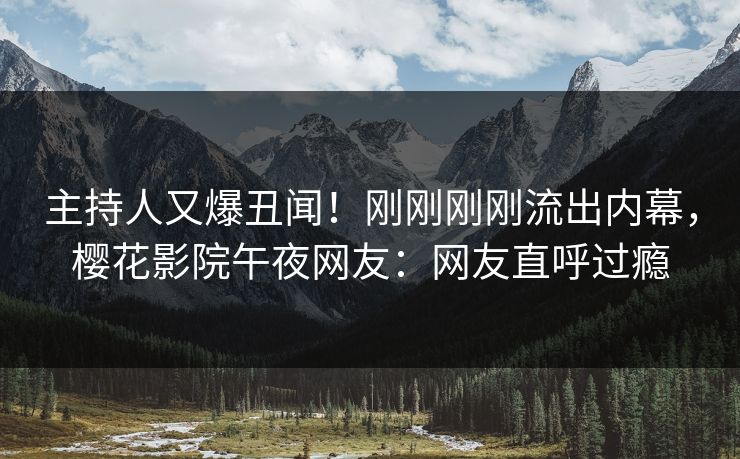 主持人又爆丑闻！刚刚刚刚流出内幕，樱花影院午夜网友：网友直呼过瘾