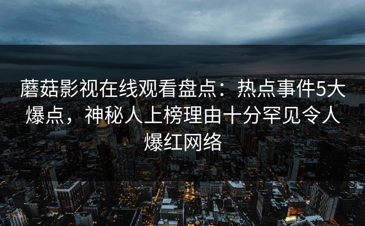 蘑菇影视在线观看盘点：热点事件5大爆点，神秘人上榜理由十分罕见令人爆红网络