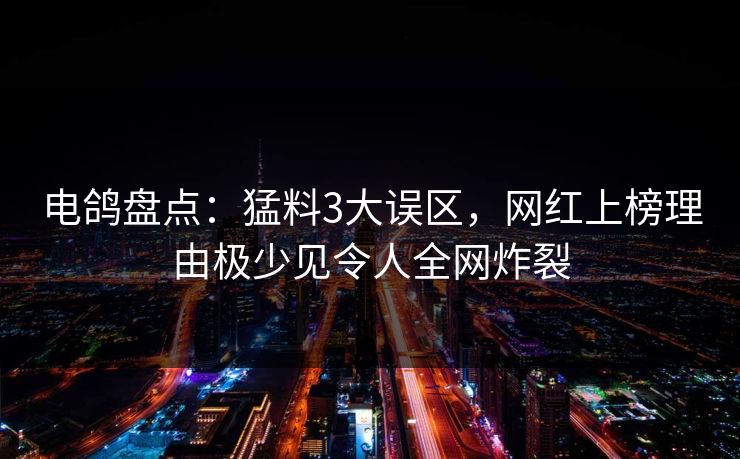 电鸽盘点：猛料3大误区，网红上榜理由极少见令人全网炸裂