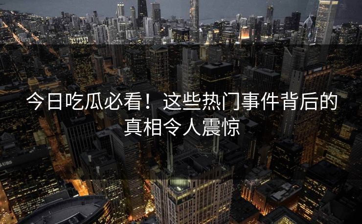 今日吃瓜必看！这些热门事件背后的真相令人震惊