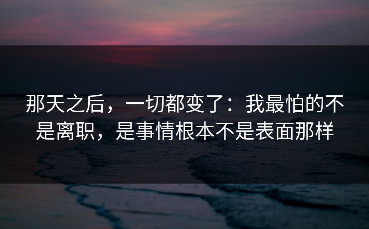 那天之后，一切都变了：我最怕的不是离职，是事情根本不是表面那样