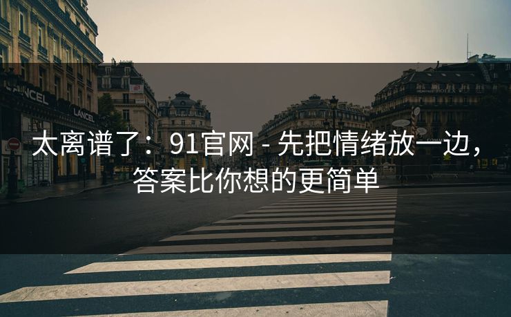 太离谱了：91官网 - 先把情绪放一边，答案比你想的更简单
