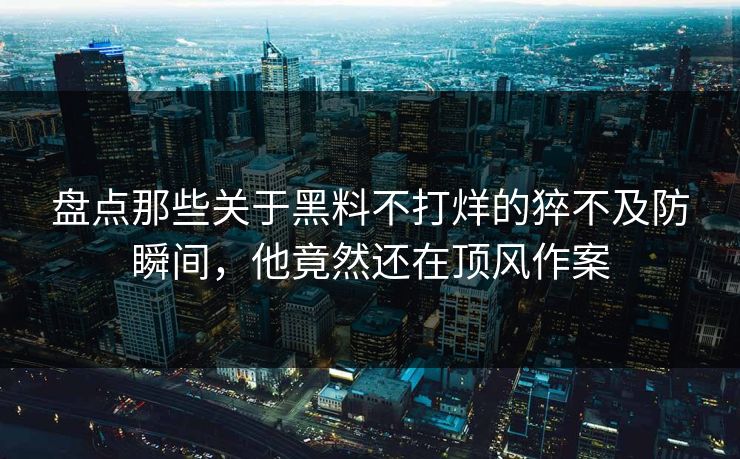 盘点那些关于黑料不打烊的猝不及防瞬间，他竟然还在顶风作案