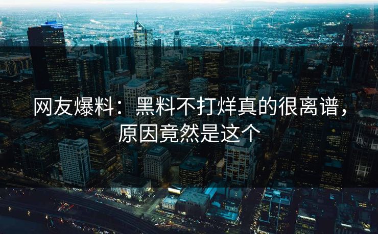 网友爆料：黑料不打烊真的很离谱，原因竟然是这个