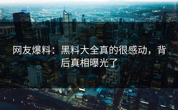 网友爆料：黑料大全真的很感动，背后真相曝光了