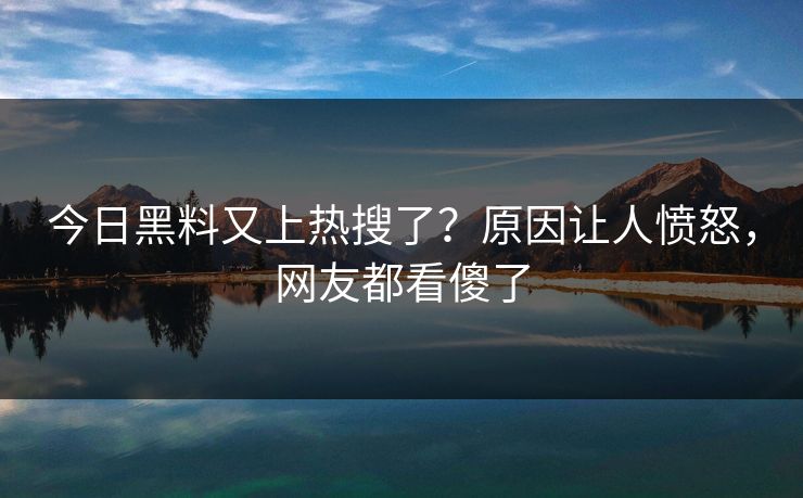 今日黑料又上热搜了？原因让人愤怒，网友都看傻了