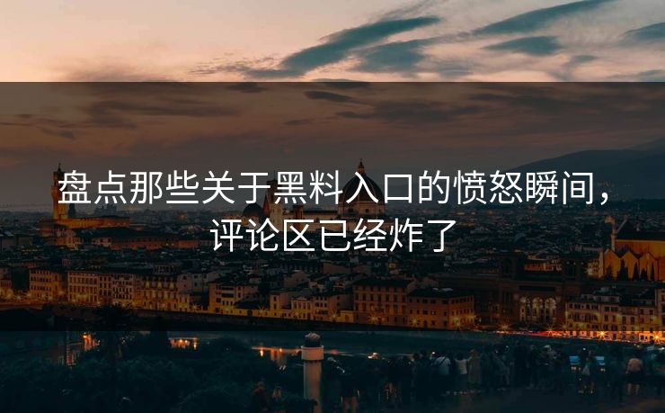 盘点那些关于黑料入口的愤怒瞬间，评论区已经炸了