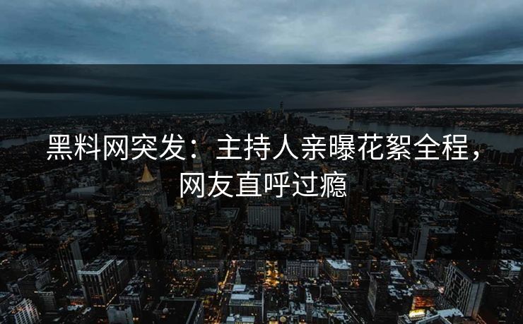 黑料网突发：主持人亲曝花絮全程，网友直呼过瘾