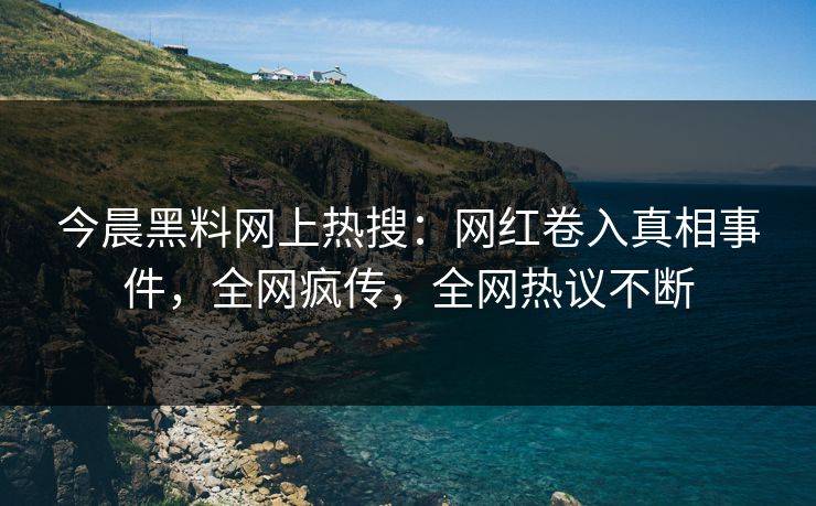 今晨黑料网上热搜：网红卷入真相事件，全网疯传，全网热议不断