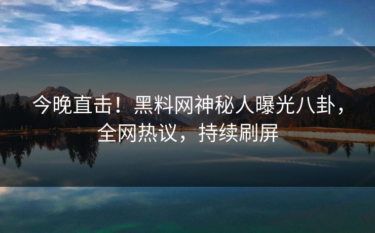 今晚直击！黑料网神秘人曝光八卦，全网热议，持续刷屏