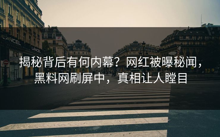 揭秘背后有何内幕？网红被曝秘闻，黑料网刷屏中，真相让人瞠目