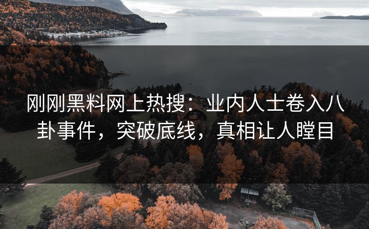 刚刚黑料网上热搜：业内人士卷入八卦事件，突破底线，真相让人瞠目