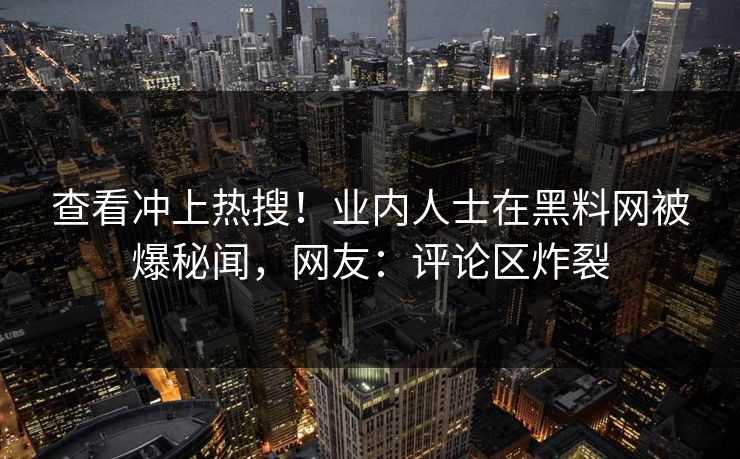 查看冲上热搜！业内人士在黑料网被爆秘闻，网友：评论区炸裂