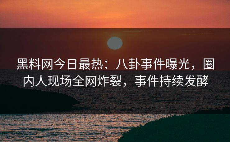 黑料网今日最热：八卦事件曝光，圈内人现场全网炸裂，事件持续发酵