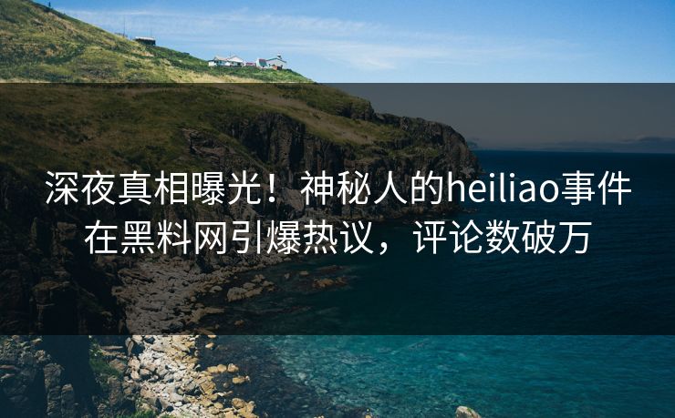 深夜真相曝光！神秘人的heiliao事件在黑料网引爆热议，评论数破万