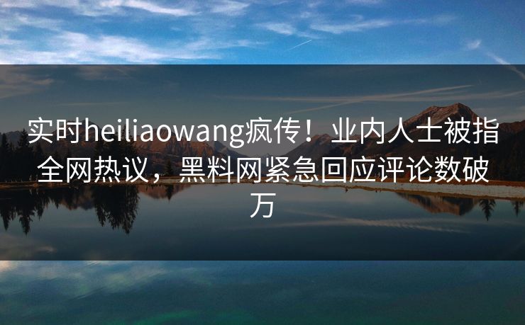 实时heiliaowang疯传！业内人士被指全网热议，黑料网紧急回应评论数破万