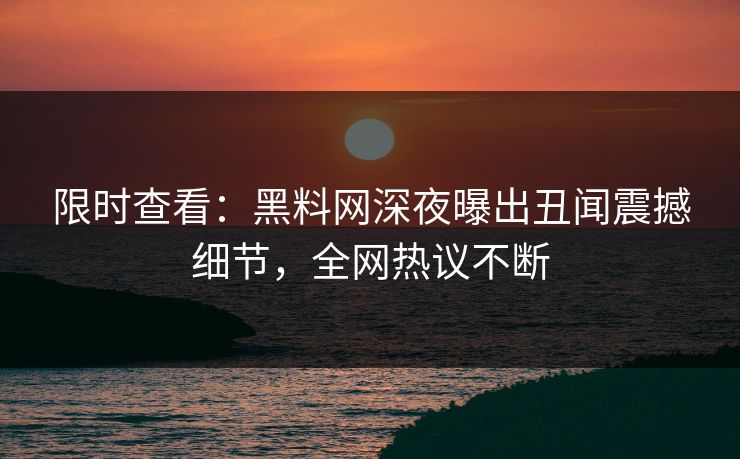 限时查看：黑料网深夜曝出丑闻震撼细节，全网热议不断