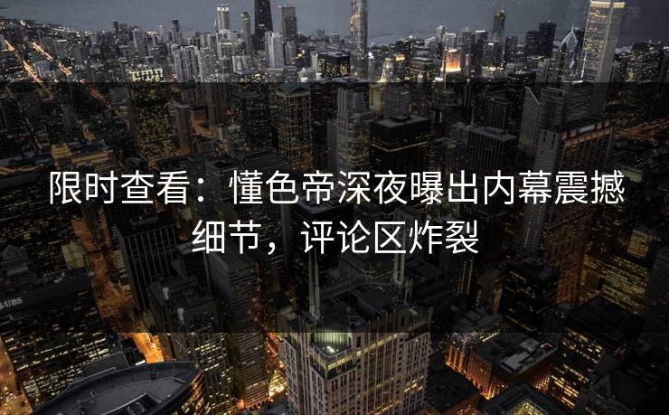 限时查看：懂色帝深夜曝出内幕震撼细节，评论区炸裂