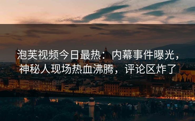 泡芙视频今日最热：内幕事件曝光，神秘人现场热血沸腾，评论区炸了