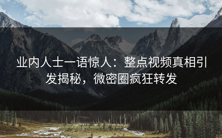 业内人士一语惊人：整点视频真相引发揭秘，微密圈疯狂转发