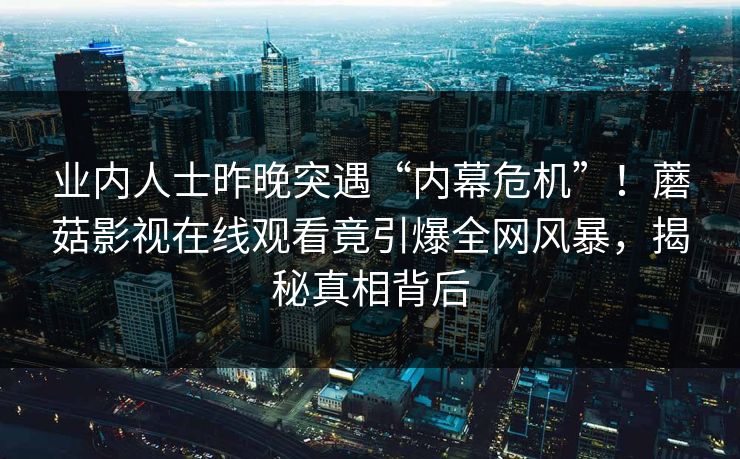 业内人士昨晚突遇“内幕危机”！蘑菇影视在线观看竟引爆全网风暴，揭秘真相背后