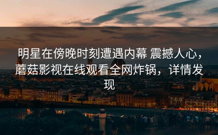 明星在傍晚时刻遭遇内幕 震撼人心，蘑菇影视在线观看全网炸锅，详情发现