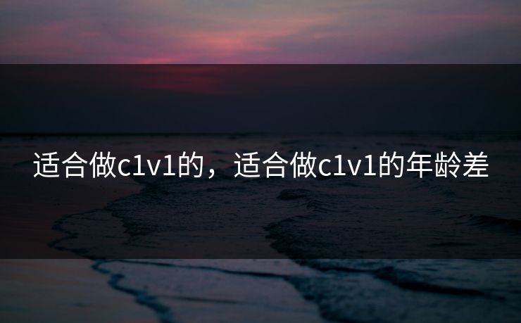 适合做c1v1的，适合做c1v1的年龄差