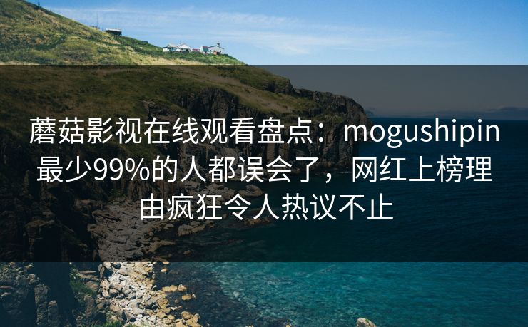 蘑菇影视在线观看盘点：mogushipin最少99%的人都误会了，网红上榜理由疯狂令人热议不止