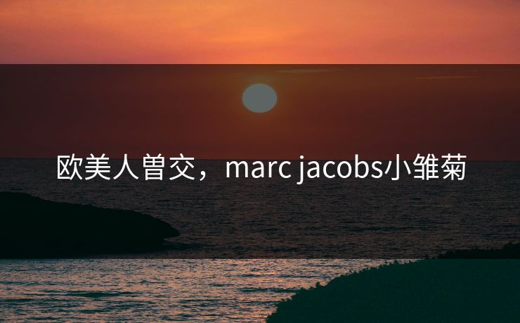 欧美人曽交，marc jacobs小雏菊