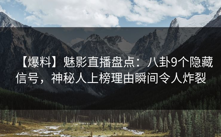 【爆料】魅影直播盘点：八卦9个隐藏信号，神秘人上榜理由瞬间令人炸裂