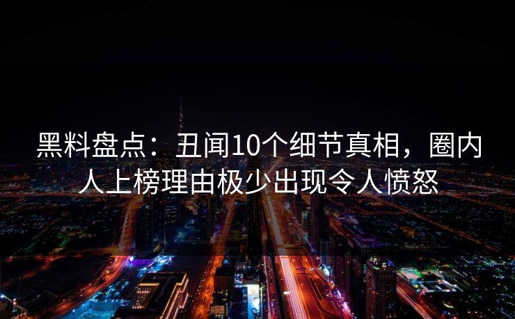 黑料盘点：丑闻10个细节真相，圈内人上榜理由极少出现令人愤怒