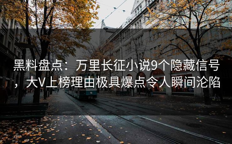 黑料盘点：万里长征小说9个隐藏信号，大V上榜理由极具爆点令人瞬间沦陷