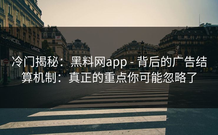 冷门揭秘：黑料网app - 背后的广告结算机制：真正的重点你可能忽略了