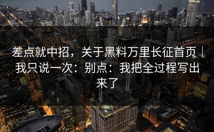 差点就中招，关于黑料万里长征首页｜我只说一次：别点：我把全过程写出来了