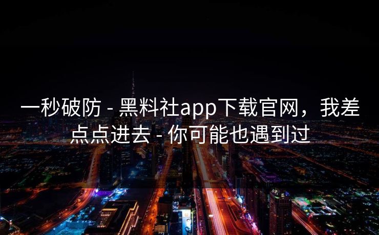 一秒破防 - 黑料社app下载官网，我差点点进去 - 你可能也遇到过