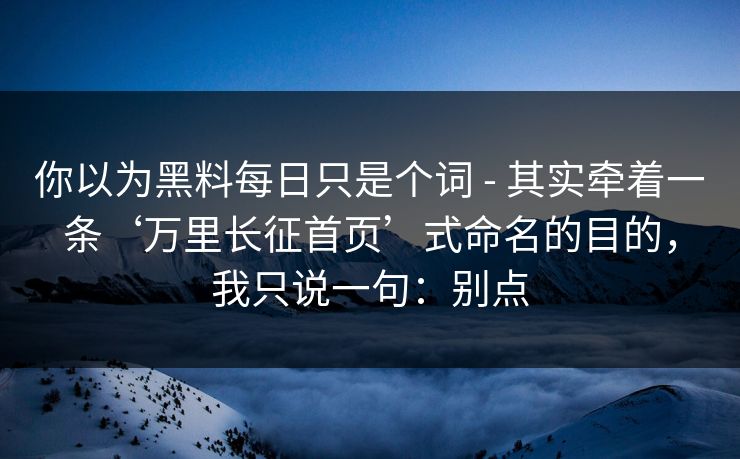 你以为黑料每日只是个词 - 其实牵着一条‘万里长征首页’式命名的目的，我只说一句：别点