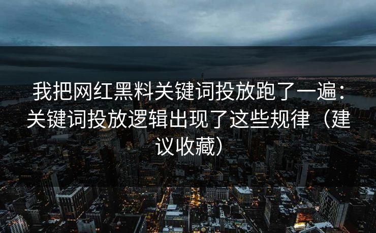 我把网红黑料关键词投放跑了一遍：关键词投放逻辑出现了这些规律（建议收藏）